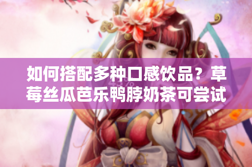如何搭配多种口感饮品？草莓丝瓜芭乐鸭脖奶茶可尝试！