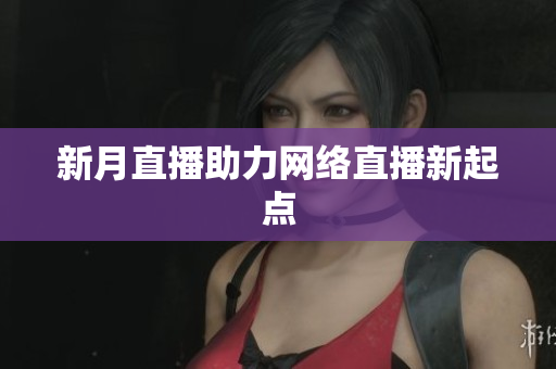 新月直播助力网络直播新起点