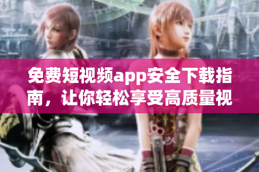 免费短视频app安全下载指南，让你轻松享受高质量视频。