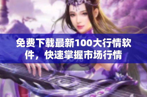 免费下载最新100大行情软件，快速掌握市场行情