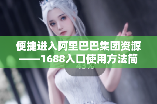 便捷进入阿里巴巴集团资源——1688入口使用方法简单易学