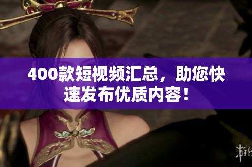 400款短视频汇总，助您快速发布优质内容！