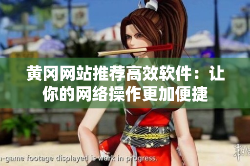黄冈网站推荐高效软件：让你的网络操作更加便捷