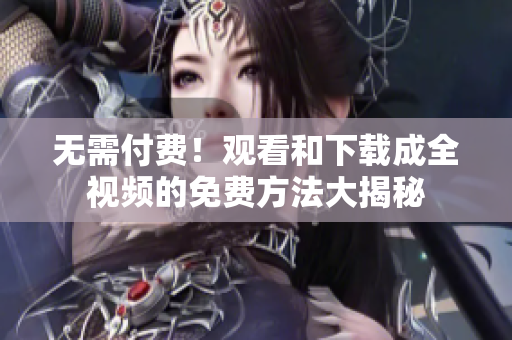 无需付费！观看和下载成全视频的免费方法大揭秘