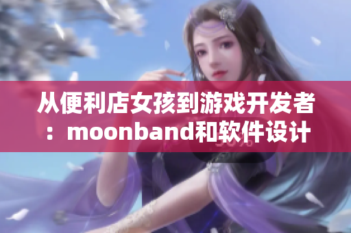 从便利店女孩到游戏开发者：moonband和软件设计的跨界成功