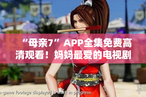“母亲7”APP全集免费高清观看！妈妈最爱的电视剧不容错过！