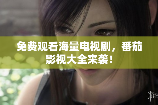 免费观看海量电视剧，番茄影视大全来袭！