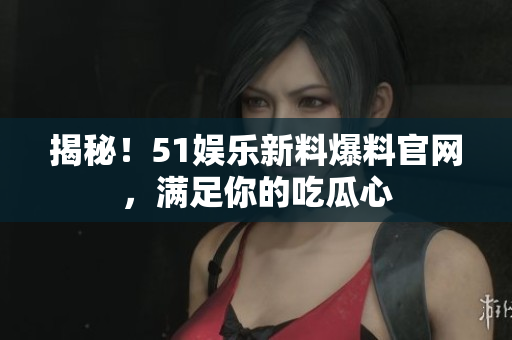 揭秘！51娱乐新料爆料官网，满足你的吃瓜心