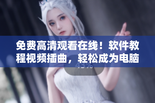 免费高清观看在线！软件教程视频插曲，轻松成为电脑达人！