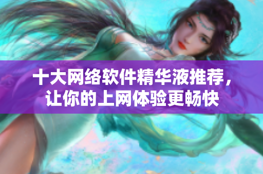 十大网络软件精华液推荐，让你的上网体验更畅快