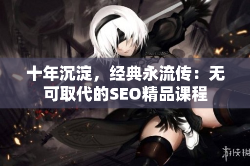 十年沉淀，经典永流传：无可取代的SEO精品课程