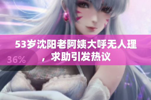 53岁沈阳老阿姨大呼无人理，求助引发热议