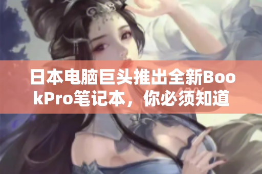 日本电脑巨头推出全新BookPro笔记本，你必须知道这些。