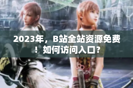 2023年，B站全站资源免费！如何访问入口？