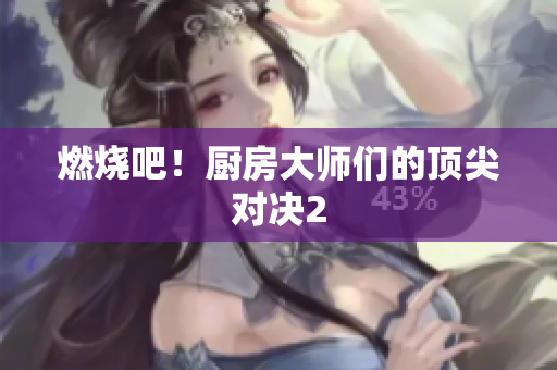 燃烧吧！厨房大师们的顶尖对决2