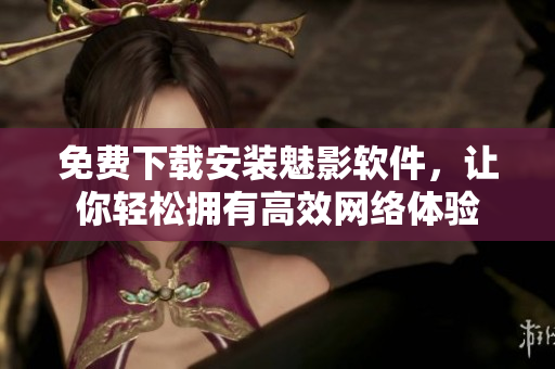 免费下载安装魅影软件，让你轻松拥有高效网络体验