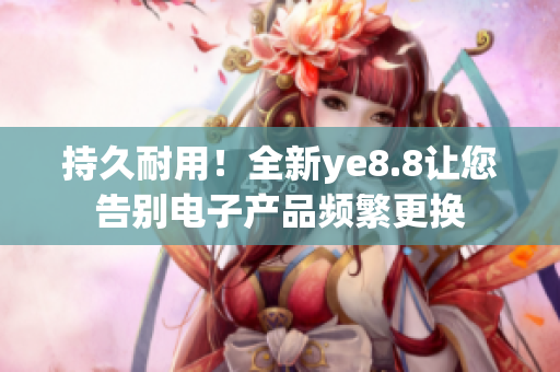 持久耐用！全新ye8.8让您告别电子产品频繁更换