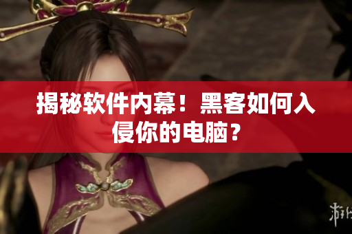 揭秘软件内幕！黑客如何入侵你的电脑？