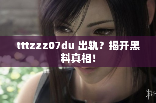tttzzz07du 出轨？揭开黑料真相！