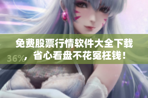 免费股票行情软件大全下载，省心看盘不花冤枉钱！