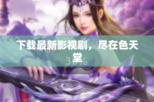 下载最新影视剧，尽在色天堂