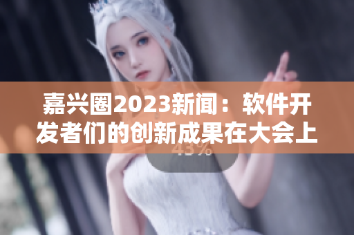 嘉兴圈2023新闻：软件开发者们的创新成果在大会上亮相