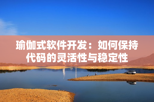 瑜伽式软件开发：如何保持代码的灵活性与稳定性