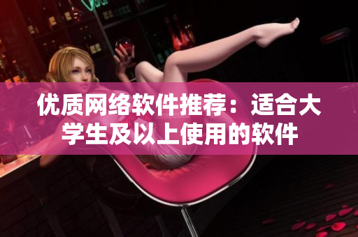 优质网络软件推荐：适合大学生及以上使用的软件