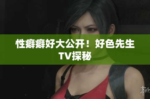 性癖癖好大公开！好色先生TV探秘