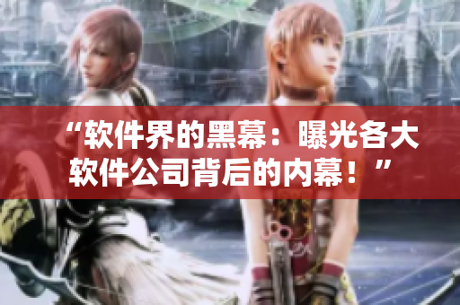 “软件界的黑幕：曝光各大软件公司背后的内幕！”