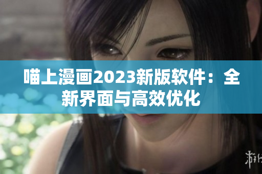 喵上漫画2023新版软件：全新界面与高效优化