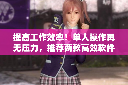提高工作效率！单人操作再无压力，推荐两款高效软件