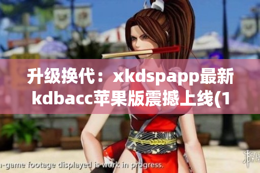 升级换代：xkdspapp最新kdbacc苹果版震撼上线(1)