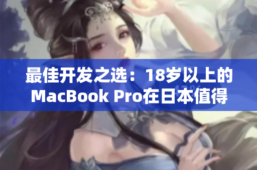最佳开发之选：18岁以上的MacBook Pro在日本值得购买吗？