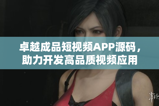 卓越成品短视频APP源码，助力开发高品质视频应用
