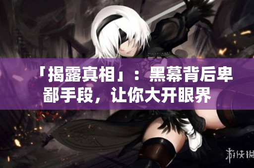 「揭露真相」：黑幕背后卑鄙手段，让你大开眼界