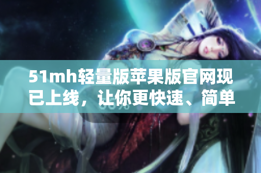 51mh轻量版苹果版官网现已上线，让你更快速、简单地下载软件！