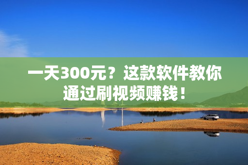 一天300元？这款软件教你通过刷视频赚钱！