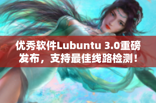 优秀软件Lubuntu 3.0重磅发布，支持最佳线路检测！