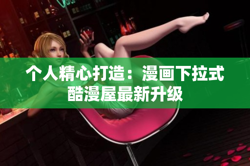 个人精心打造：漫画下拉式酷漫屋最新升级