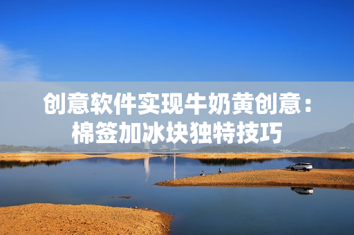 创意软件实现牛奶黄创意：棉签加冰块独特技巧