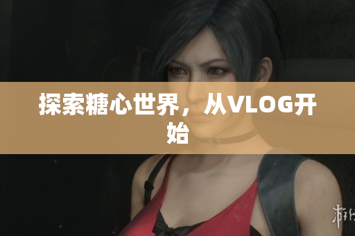 探索糖心世界，从VLOG开始