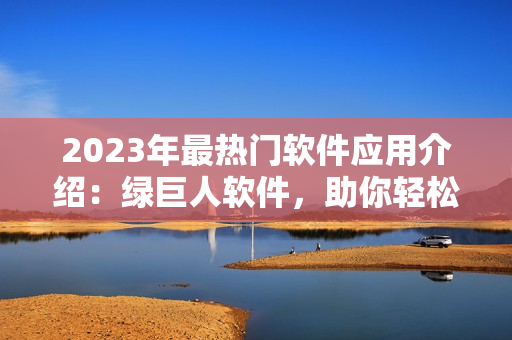 2023年最热门软件应用介绍：绿巨人软件，助你轻松品尝榴莲、草莓与秋葵