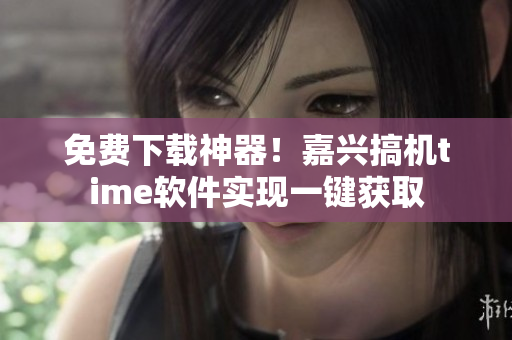 免费下载神器！嘉兴搞机time软件实现一键获取