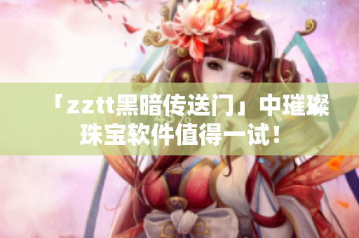 「zztt黑暗传送门」中璀璨珠宝软件值得一试！
