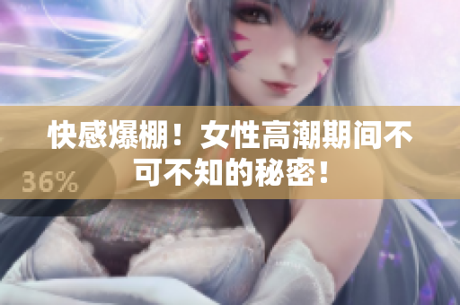 快感爆棚！女性高潮期间不可不知的秘密！
