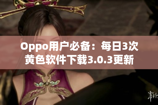 Oppo用户必备：每日3次黄色软件下载3.0.3更新
