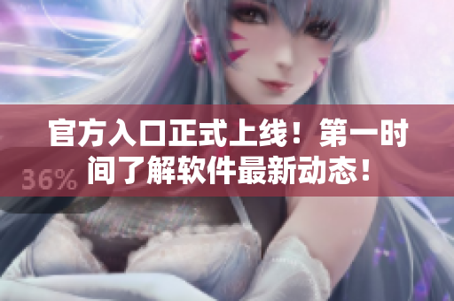 官方入口正式上线！第一时间了解软件最新动态！