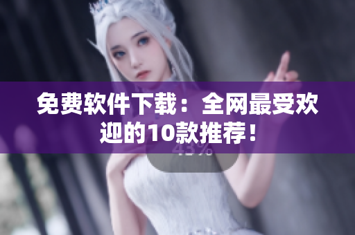 免费软件下载：全网最受欢迎的10款推荐！