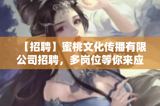 【招聘】蜜桃文化传播有限公司招聘，多岗位等你来应聘！